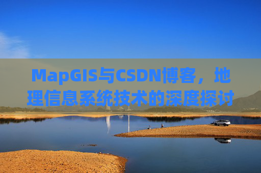 MapGIS与CSDN博客,地理信息系统技术的深度探讨